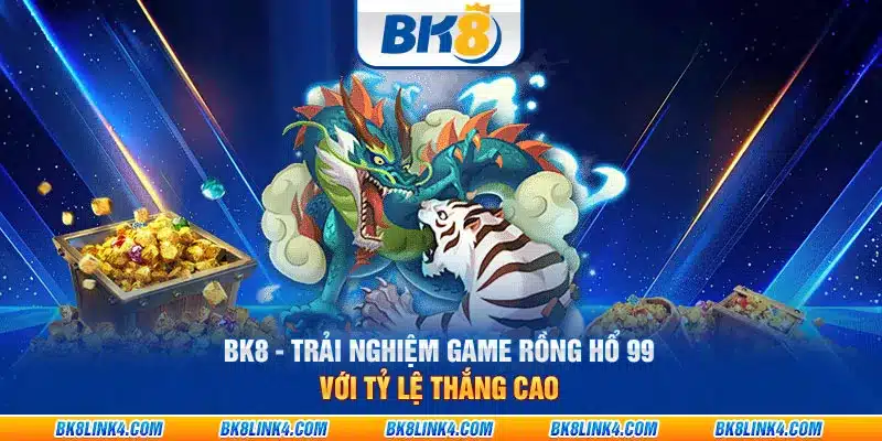 BK8 - Trải nghiệm game Rồng Hổ 99 với tỷ lệ thắng cao